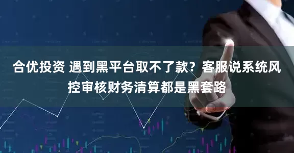 合优投资 遇到黑平台取不了款？客服说系统风控审核财务清算都是黑套路