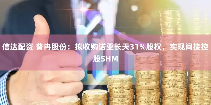 信达配资 普冉股份：拟收购诺亚长天31%股权，实现间接控股SHM