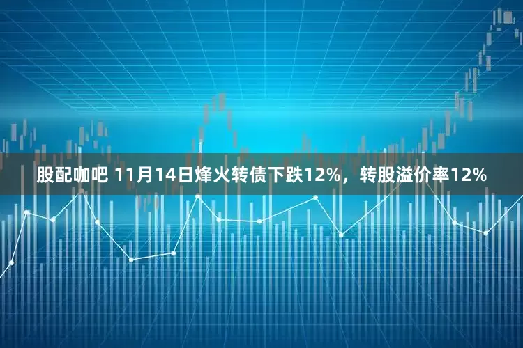 股配咖吧 11月14日烽火转债下跌12%，转股溢价率12%
