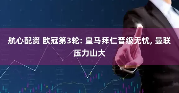 航心配资 欧冠第3轮: 皇马拜仁晋级无忧, 曼联压力山大